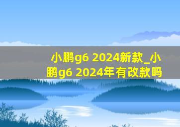 小鹏g6 2024新款_小鹏g6 2024年有改款吗